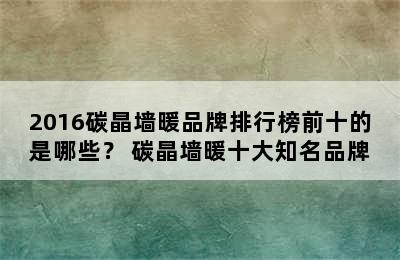 2016碳晶墙暖品牌排行榜前十的是哪些？ 碳晶墙暖十大知名品牌